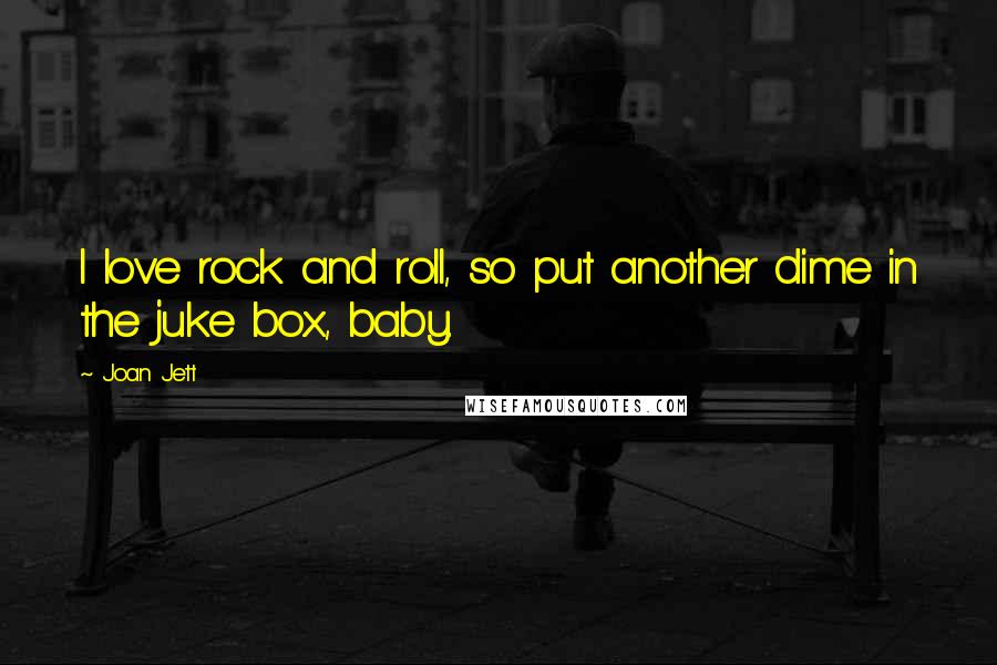 Joan Jett Quotes: I love rock and roll, so put another dime in the juke box, baby.