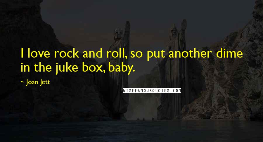 Joan Jett Quotes: I love rock and roll, so put another dime in the juke box, baby.