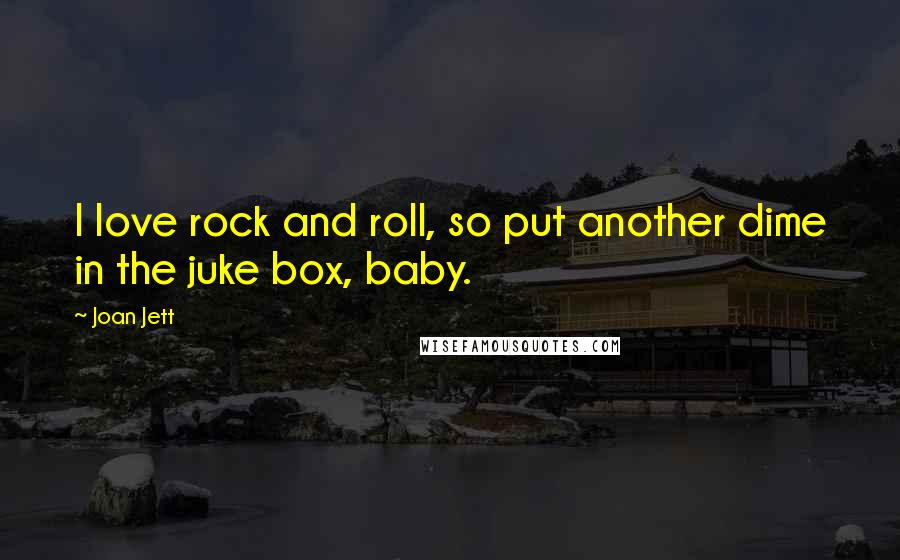 Joan Jett Quotes: I love rock and roll, so put another dime in the juke box, baby.