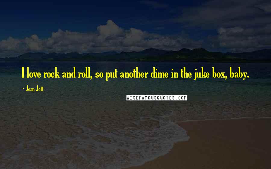 Joan Jett Quotes: I love rock and roll, so put another dime in the juke box, baby.