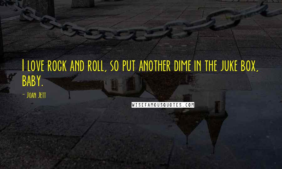 Joan Jett Quotes: I love rock and roll, so put another dime in the juke box, baby.