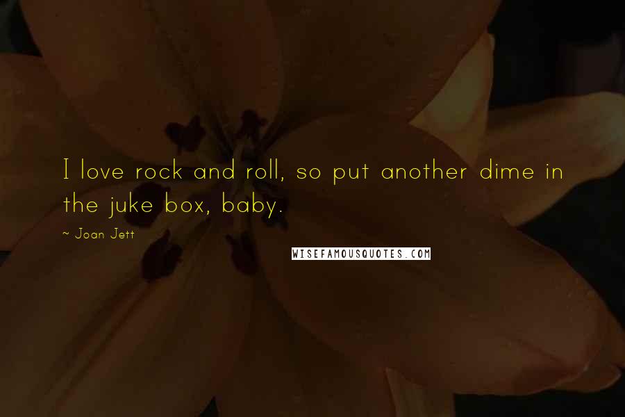 Joan Jett Quotes: I love rock and roll, so put another dime in the juke box, baby.