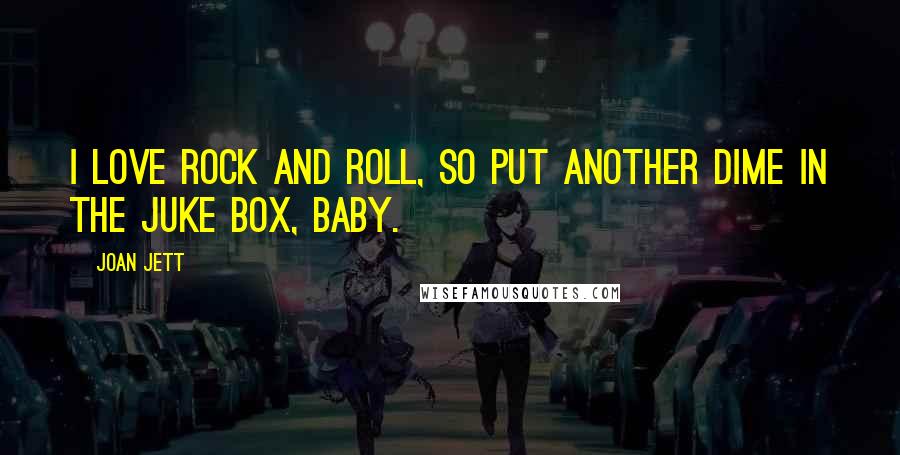 Joan Jett Quotes: I love rock and roll, so put another dime in the juke box, baby.