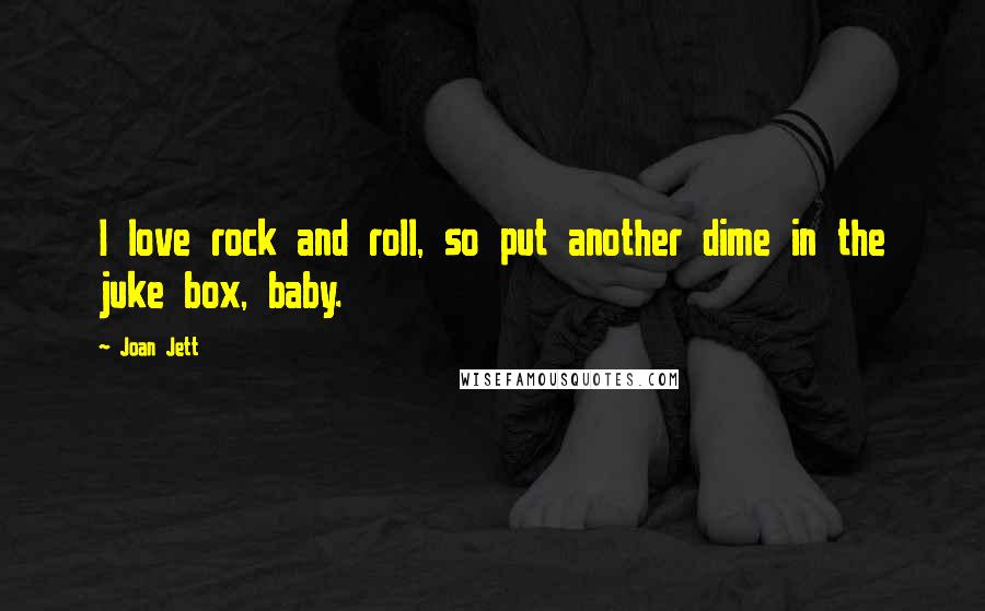 Joan Jett Quotes: I love rock and roll, so put another dime in the juke box, baby.