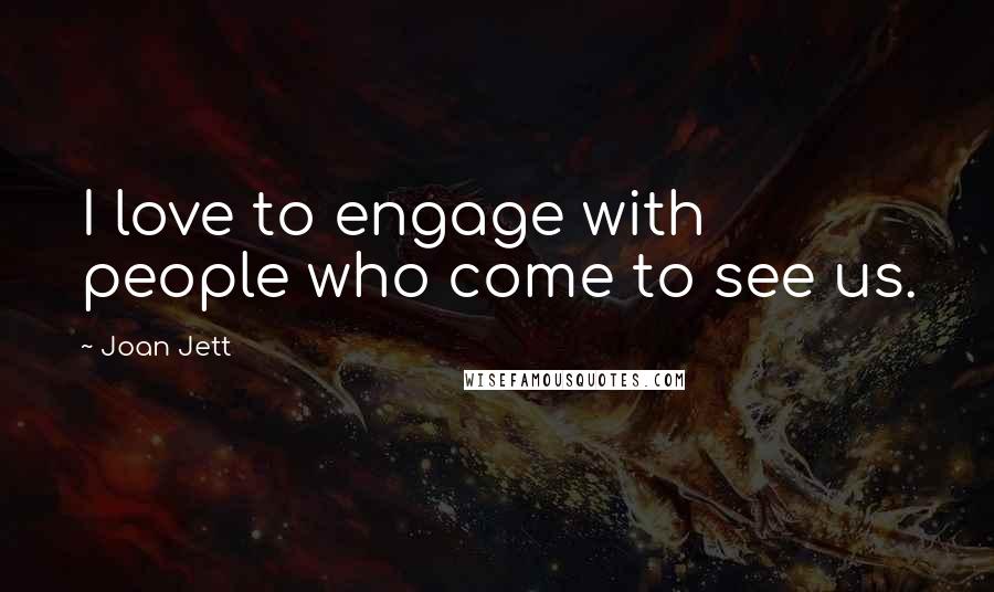 Joan Jett Quotes: I love to engage with people who come to see us.