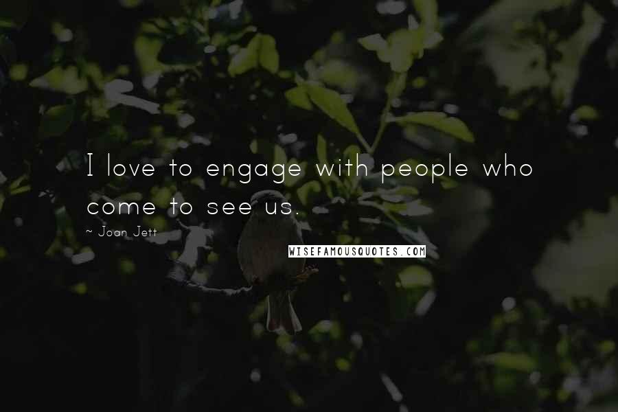 Joan Jett Quotes: I love to engage with people who come to see us.