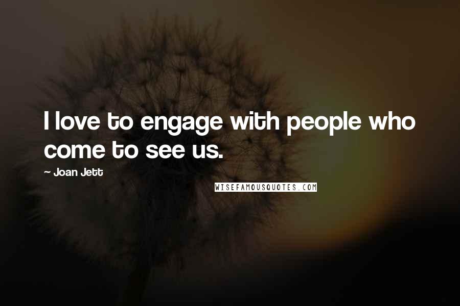 Joan Jett Quotes: I love to engage with people who come to see us.