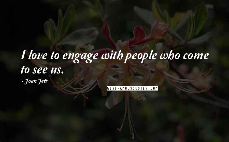 Joan Jett Quotes: I love to engage with people who come to see us.