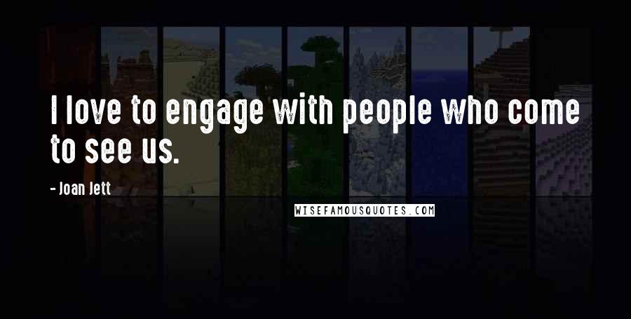 Joan Jett Quotes: I love to engage with people who come to see us.