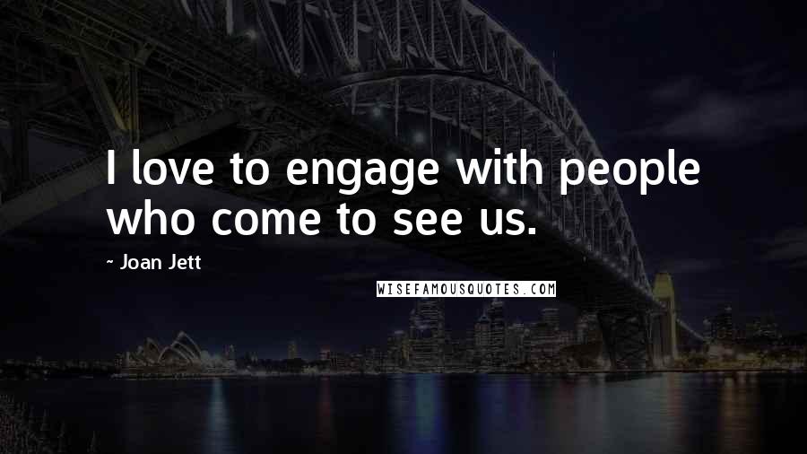 Joan Jett Quotes: I love to engage with people who come to see us.