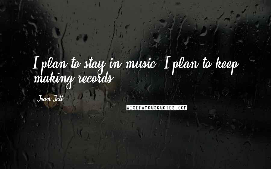 Joan Jett Quotes: I plan to stay in music. I plan to keep making records.