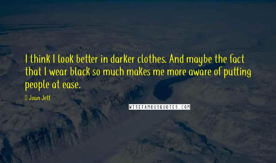 Joan Jett Quotes: I think I look better in darker clothes. And maybe the fact that I wear black so much makes me more aware of putting people at ease.