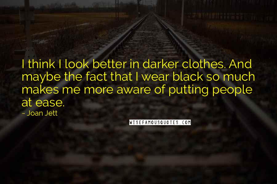 Joan Jett Quotes: I think I look better in darker clothes. And maybe the fact that I wear black so much makes me more aware of putting people at ease.