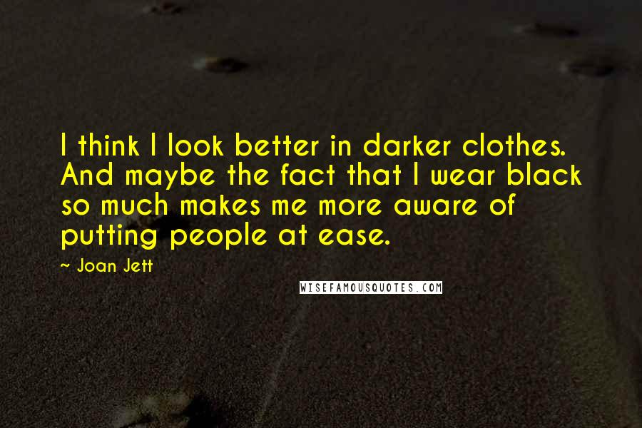 Joan Jett Quotes: I think I look better in darker clothes. And maybe the fact that I wear black so much makes me more aware of putting people at ease.