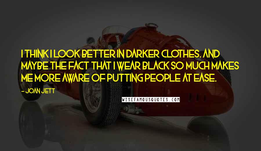 Joan Jett Quotes: I think I look better in darker clothes. And maybe the fact that I wear black so much makes me more aware of putting people at ease.