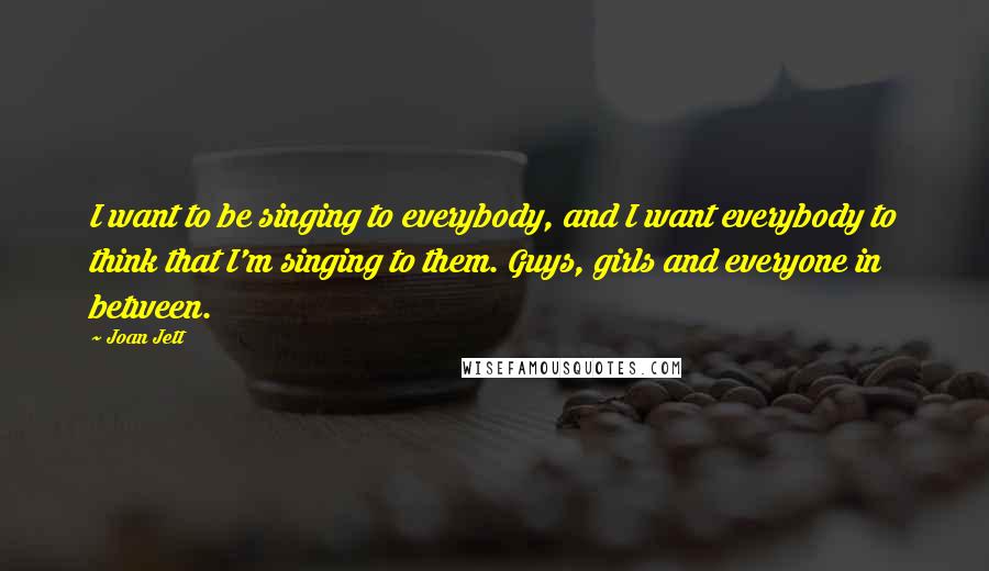 Joan Jett Quotes: I want to be singing to everybody, and I want everybody to think that I'm singing to them. Guys, girls and everyone in between.