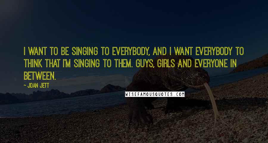 Joan Jett Quotes: I want to be singing to everybody, and I want everybody to think that I'm singing to them. Guys, girls and everyone in between.