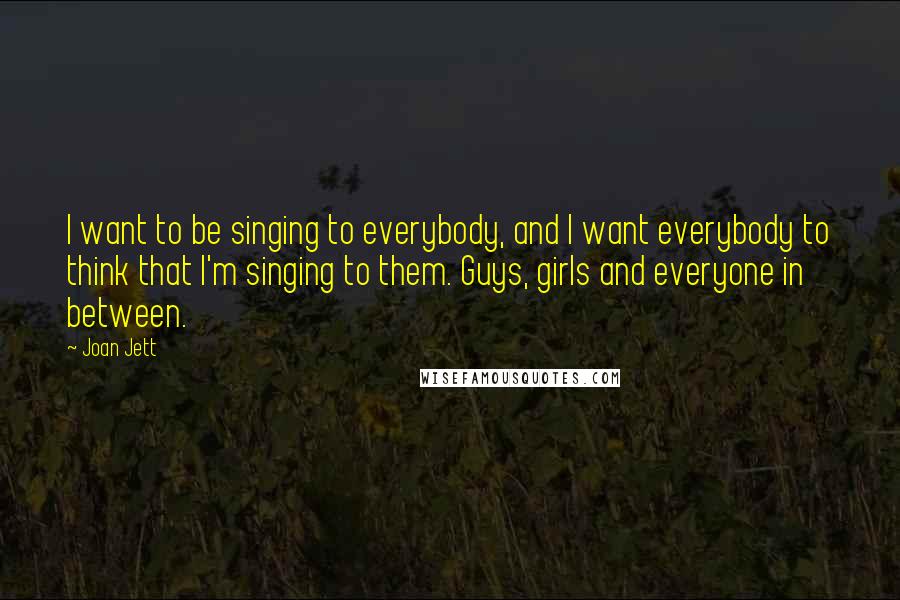 Joan Jett Quotes: I want to be singing to everybody, and I want everybody to think that I'm singing to them. Guys, girls and everyone in between.