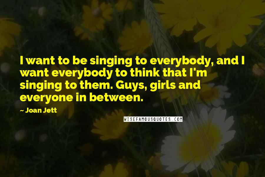 Joan Jett Quotes: I want to be singing to everybody, and I want everybody to think that I'm singing to them. Guys, girls and everyone in between.