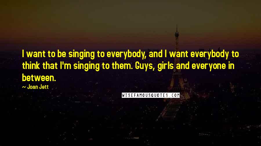 Joan Jett Quotes: I want to be singing to everybody, and I want everybody to think that I'm singing to them. Guys, girls and everyone in between.