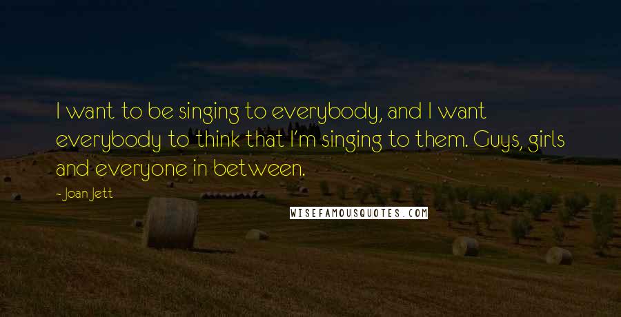 Joan Jett Quotes: I want to be singing to everybody, and I want everybody to think that I'm singing to them. Guys, girls and everyone in between.