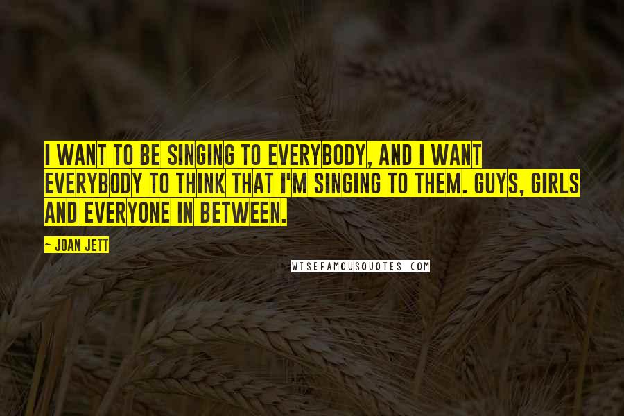 Joan Jett Quotes: I want to be singing to everybody, and I want everybody to think that I'm singing to them. Guys, girls and everyone in between.