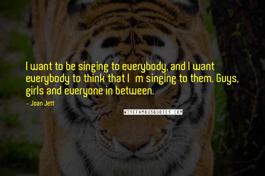 Joan Jett Quotes: I want to be singing to everybody, and I want everybody to think that I'm singing to them. Guys, girls and everyone in between.