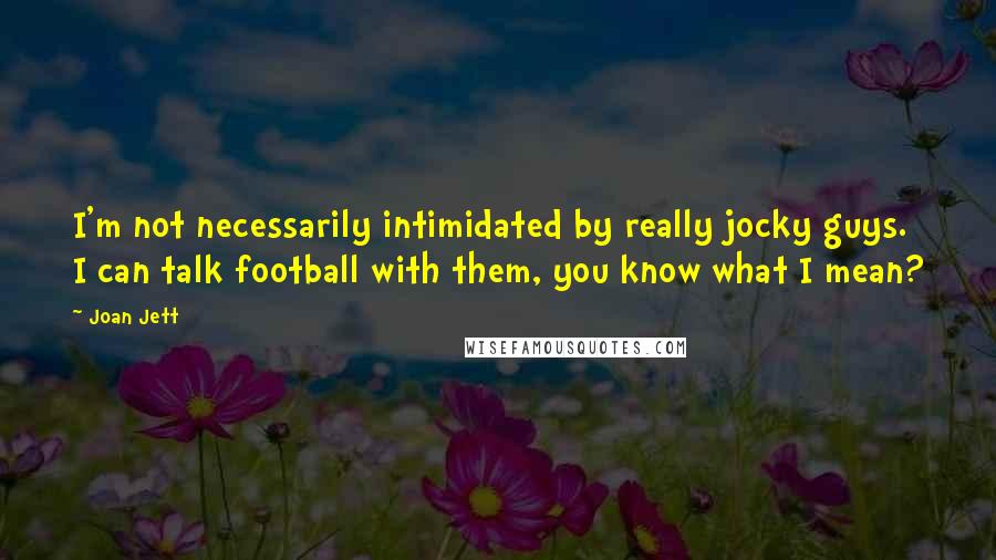 Joan Jett Quotes: I'm not necessarily intimidated by really jocky guys. I can talk football with them, you know what I mean?