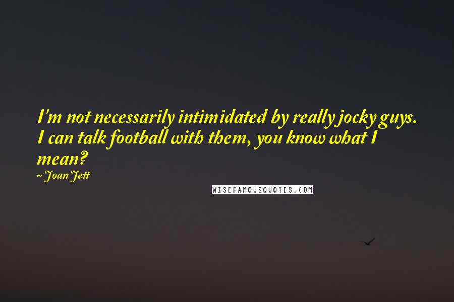 Joan Jett Quotes: I'm not necessarily intimidated by really jocky guys. I can talk football with them, you know what I mean?