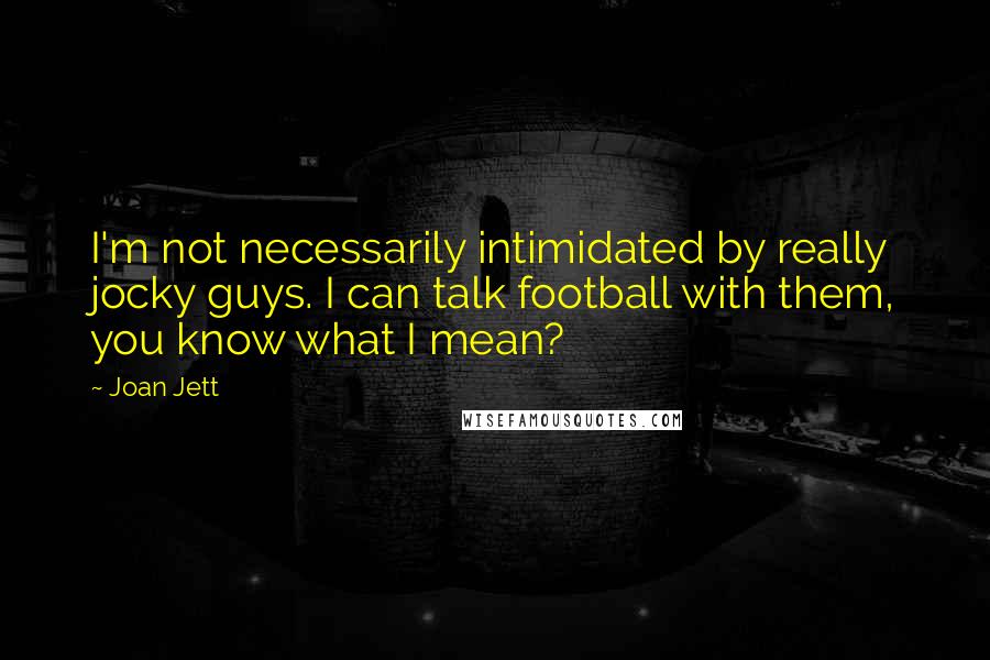 Joan Jett Quotes: I'm not necessarily intimidated by really jocky guys. I can talk football with them, you know what I mean?