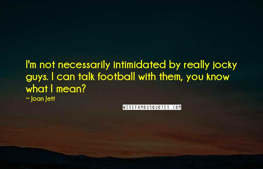 Joan Jett Quotes: I'm not necessarily intimidated by really jocky guys. I can talk football with them, you know what I mean?