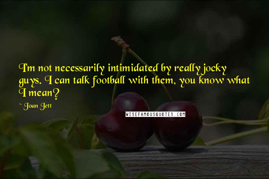 Joan Jett Quotes: I'm not necessarily intimidated by really jocky guys. I can talk football with them, you know what I mean?