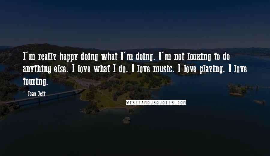 Joan Jett Quotes: I'm really happy doing what I'm doing. I'm not looking to do anything else. I love what I do. I love music. I love playing. I love touring.