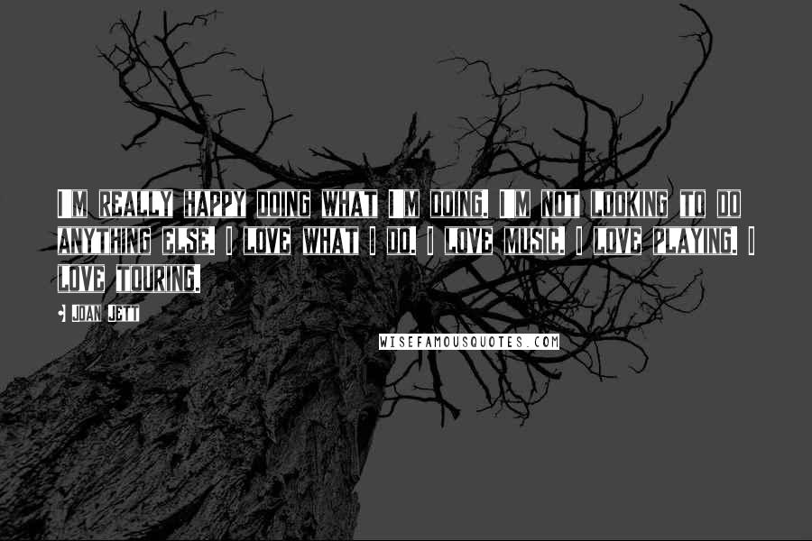 Joan Jett Quotes: I'm really happy doing what I'm doing. I'm not looking to do anything else. I love what I do. I love music. I love playing. I love touring.