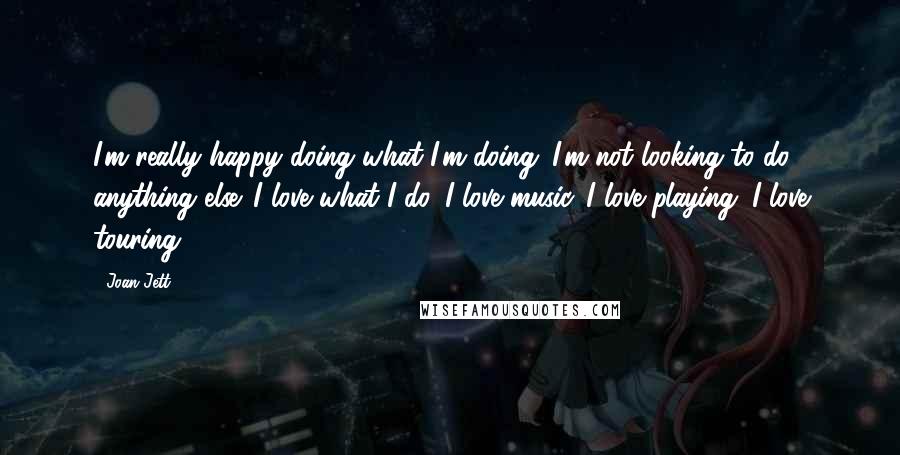 Joan Jett Quotes: I'm really happy doing what I'm doing. I'm not looking to do anything else. I love what I do. I love music. I love playing. I love touring.