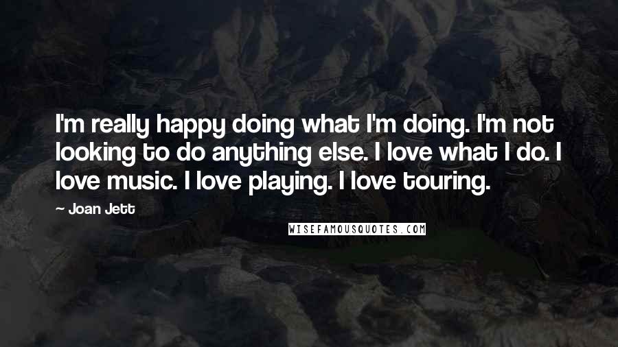 Joan Jett Quotes: I'm really happy doing what I'm doing. I'm not looking to do anything else. I love what I do. I love music. I love playing. I love touring.