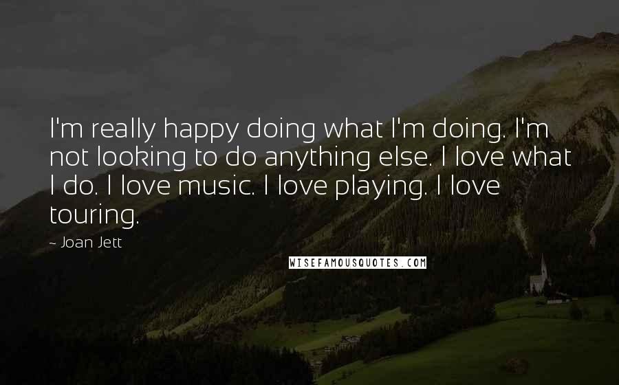 Joan Jett Quotes: I'm really happy doing what I'm doing. I'm not looking to do anything else. I love what I do. I love music. I love playing. I love touring.