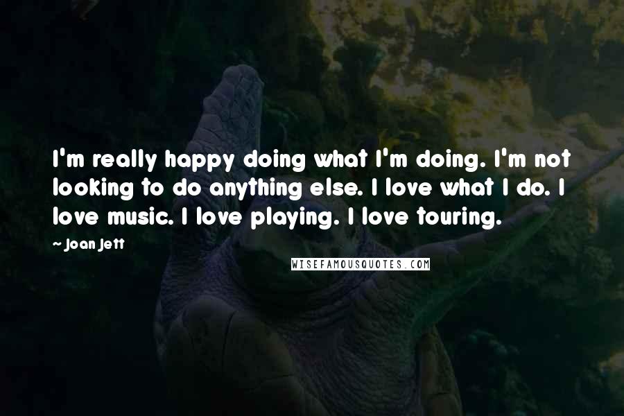 Joan Jett Quotes: I'm really happy doing what I'm doing. I'm not looking to do anything else. I love what I do. I love music. I love playing. I love touring.