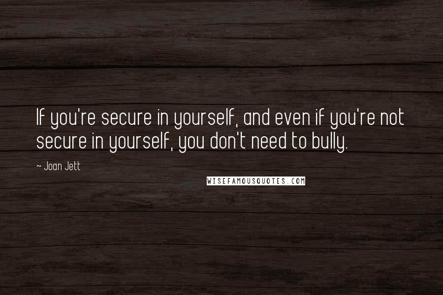 Joan Jett Quotes: If you're secure in yourself, and even if you're not secure in yourself, you don't need to bully.