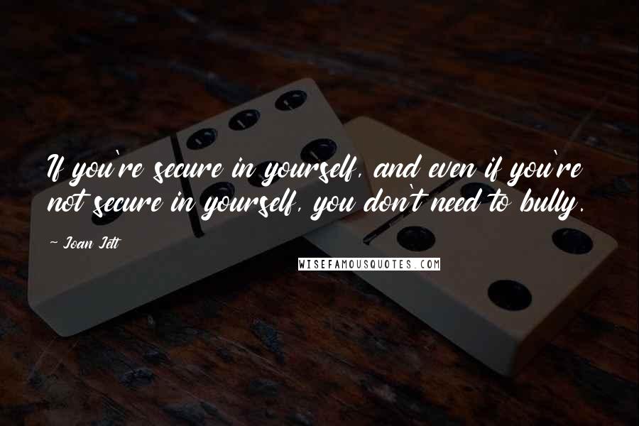 Joan Jett Quotes: If you're secure in yourself, and even if you're not secure in yourself, you don't need to bully.