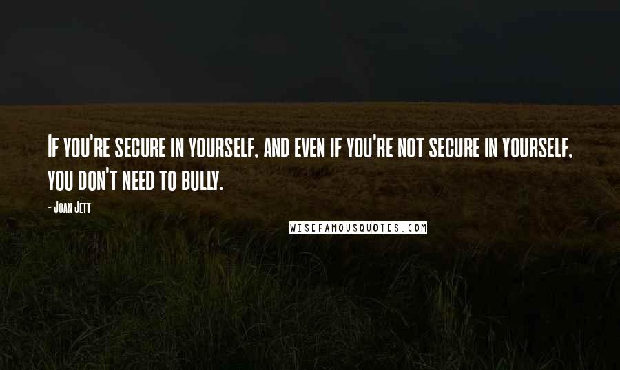 Joan Jett Quotes: If you're secure in yourself, and even if you're not secure in yourself, you don't need to bully.