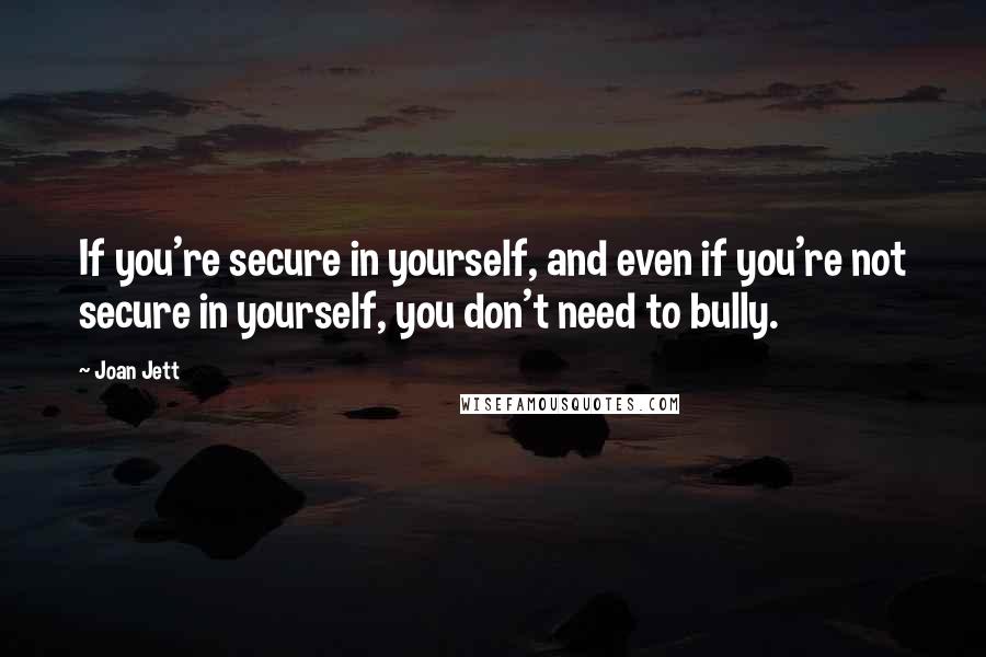 Joan Jett Quotes: If you're secure in yourself, and even if you're not secure in yourself, you don't need to bully.