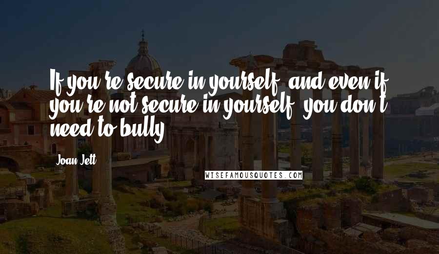 Joan Jett Quotes: If you're secure in yourself, and even if you're not secure in yourself, you don't need to bully.