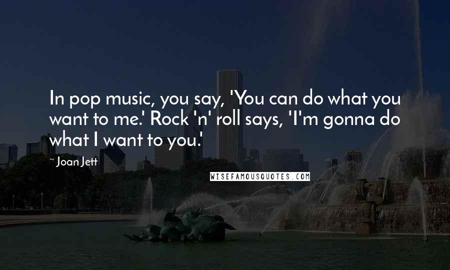 Joan Jett Quotes: In pop music, you say, 'You can do what you want to me.' Rock 'n' roll says, 'I'm gonna do what I want to you.'