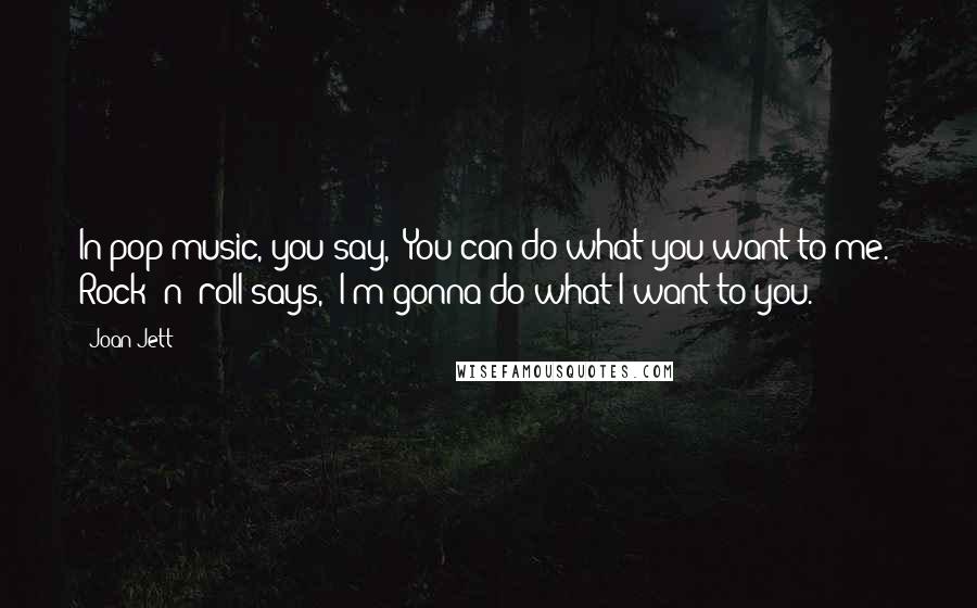 Joan Jett Quotes: In pop music, you say, 'You can do what you want to me.' Rock 'n' roll says, 'I'm gonna do what I want to you.'