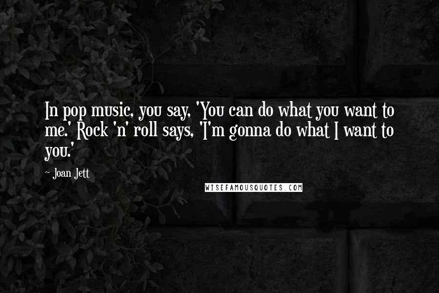 Joan Jett Quotes: In pop music, you say, 'You can do what you want to me.' Rock 'n' roll says, 'I'm gonna do what I want to you.'