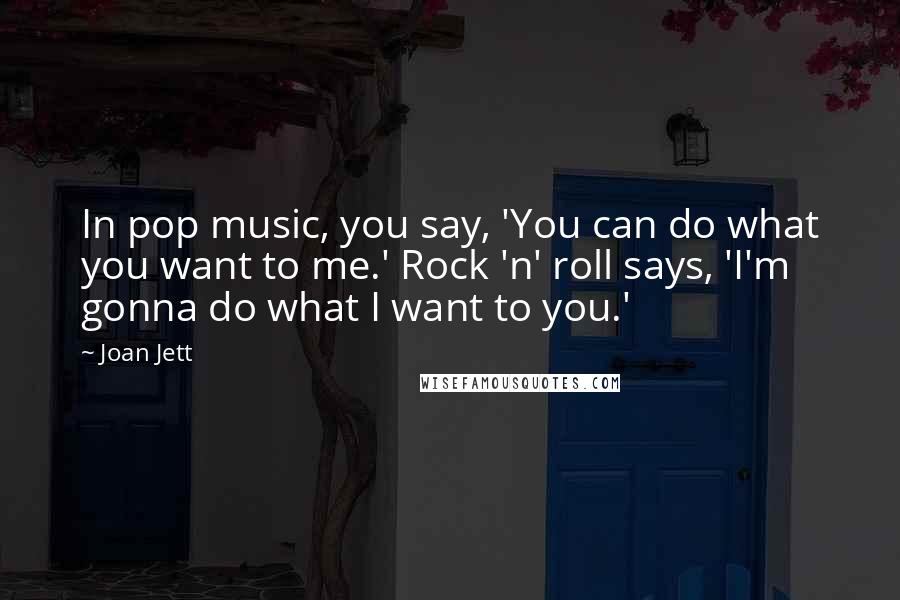 Joan Jett Quotes: In pop music, you say, 'You can do what you want to me.' Rock 'n' roll says, 'I'm gonna do what I want to you.'