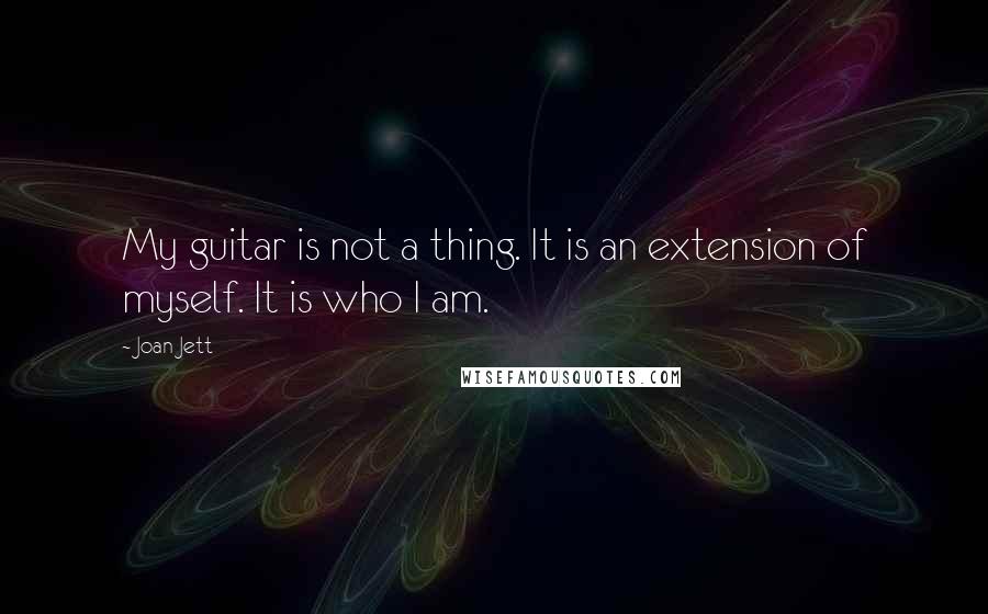 Joan Jett Quotes: My guitar is not a thing. It is an extension of myself. It is who I am.