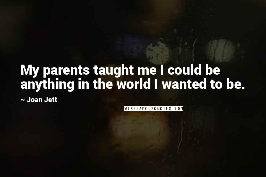 Joan Jett Quotes: My parents taught me I could be anything in the world I wanted to be.