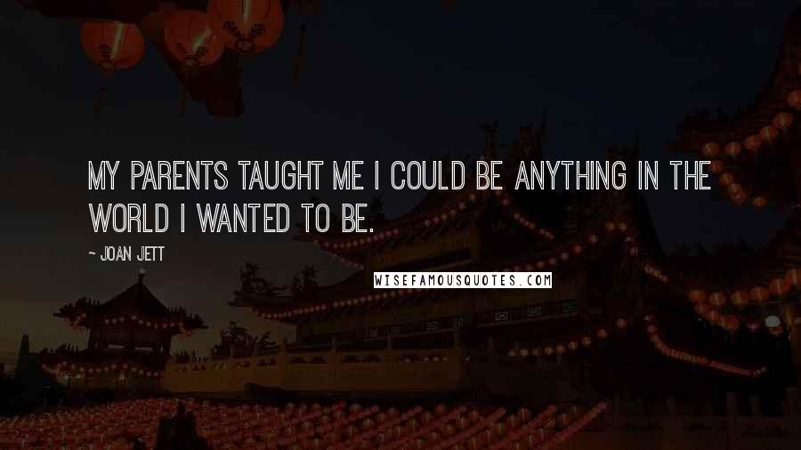 Joan Jett Quotes: My parents taught me I could be anything in the world I wanted to be.